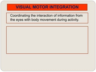 VISUAL MOTOR INTEGRATION
Coordinating the interaction of information from
the eyes with body movement during activity.
 