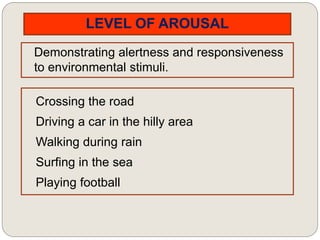 LEVEL OF AROUSAL
Demonstrating alertness and responsiveness
to environmental stimuli.
Crossing the road
Driving a car in the hilly area
Walking during rain
Surfing in the sea
Playing football
 