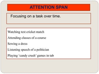 ATTENTION SPAN
Focusing on a task over time.
Watching test cricket match
Attending classes of a course
Sewing a dress
Listening speech of a politician
Playing ‘candy crush’ games in tab
 