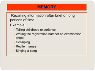 MEMORY
Recalling information after brief or long
periods of time.
Example:
 Telling childhood experience.
 Writing the registration number on examination
sheet
 Gossiping
 Recite rhymes
 Singing a song
 