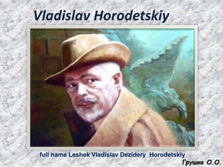 Vladislav Horodetskiy
full name Leshek Vladislav Dezidery Horodetskiy
Грушко О.О.
 