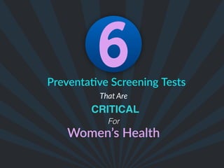 6Preventa(ve  Screening  
That Are
CRITICAL
Women’s  Health
Tests
For
 