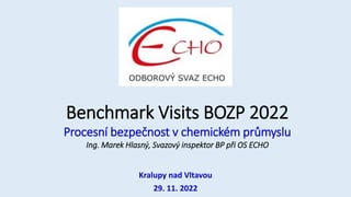 Benchmark Visits BOZP 2022
Procesní bezpečnost v chemickém průmyslu
Ing. Marek Hlasný, Svazový inspektor BP při OS ECHO
Kralupy nad Vltavou
29. 11. 2022
 