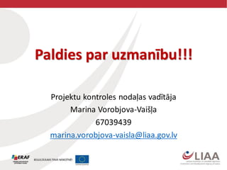 Paldies par uzmanību!!!
Projektu kontroles nodaļas vadītāja
Marina Vorobjova-Vaišļa
67039439
marina.vorobjova-vaisla@liaa.gov.lv
 