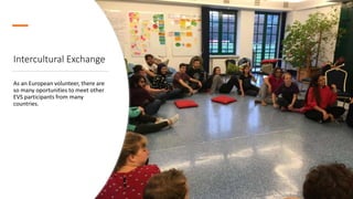 Intercultural Exchange
As an European volunteer, there are
so many oportunities to meet other
EVS participants from many
countries.