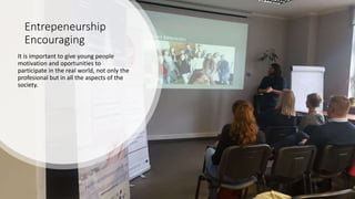Entrepeneurship
Encouraging
It is important to give young people
motivation and oportunities to
participate in the real world, not only the
profesional but in all the aspects of the
society.