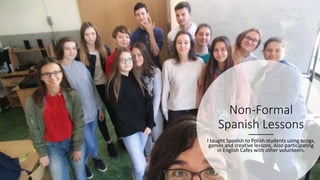 Non-Formal
Spanish Lessons
I taught Spanish to Polish students using songs,
games and creative lessons. Also participating
in English Cafes with other volunteers.