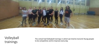 Volleyball
trainings
The school had Volleyball trainings in which we tried to transmit Young people
to be competitive and to improve every day