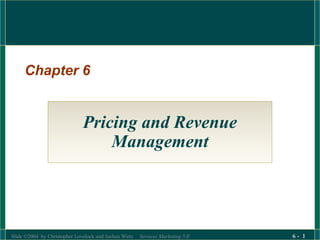 Slide ©2004 by Christopher Lovelock and Jochen Wirtz Services Marketing 5/E 6 - 1
Chapter 6
Pricing and Revenue
Management
 