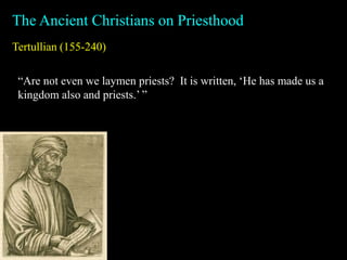 Tertullian (155-240)
The Ancient Christians on Priesthood
“Are not even we laymen priests? It is written, ‘He has made us a
kingdom also and priests.’ ”
 