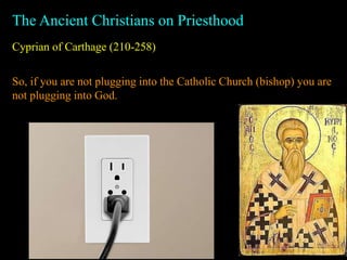 Cyprian of Carthage (210-258)
The Ancient Christians on Priesthood
So, if you are not plugging into the Catholic Church (bishop) you are
not plugging into God.
 