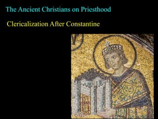 The Ancient Christians on Priesthood
Clericalization After Constantine
 
