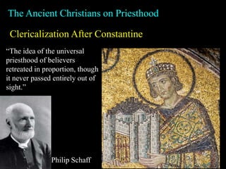 The Ancient Christians on Priesthood
Clericalization After Constantine
“The idea of the universal
priesthood of believers
retreated in proportion, though
it never passed entirely out of
sight.”
Philip Schaff
 