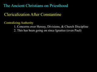 The Ancient Christians on Priesthood
Clericalization After Constantine
Centralizing Authority
1. Concerns over Heresy, Divisions, & Church Discipline
2. This has been going on since Ignatius (even Paul)
 