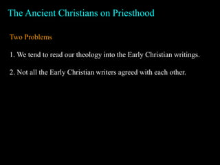 The Ancient Christians on Priesthood
Two Problems
1. We tend to read our theology into the Early Christian writings.
2. Not all the Early Christian writers agreed with each other.
 