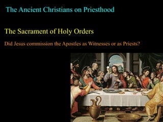The Ancient Christians on Priesthood
The Sacrament of Holy Orders
Did Jesus commission the Apostles as Witnesses or as Priests?
 