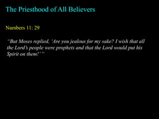 Numbers 11: 29
The Priesthood of All Believers
“But Moses replied, ‘Are you jealous for my sake? I wish that all
the Lord’s people were prophets and that the Lord would put his
Spirit on them!’”
 