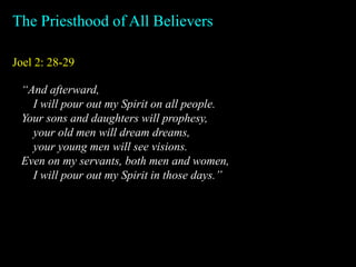 Joel 2: 28-29
The Priesthood of All Believers
“And afterward,
I will pour out my Spirit on all people.
Your sons and daughters will prophesy,
your old men will dream dreams,
your young men will see visions.
Even on my servants, both men and women,
I will pour out my Spirit in those days.”
 