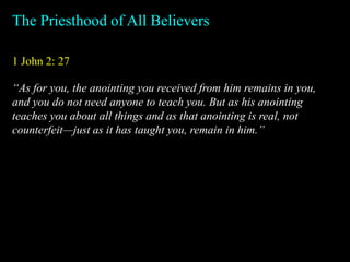 1 John 2: 27
The Priesthood of All Believers
“As for you, the anointing you received from him remains in you,
and you do not need anyone to teach you. But as his anointing
teaches you about all things and as that anointing is real, not
counterfeit—just as it has taught you, remain in him.”
 