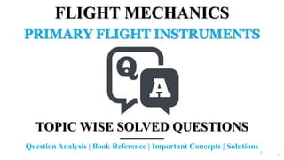 1
FLIGHT MECHANICS
PRIMARY FLIGHT INSTRUMENTS
TOPIC WISE SOLVED QUESTIONS
Question Analysis | Book Reference | Important Concepts | Solutions
1
 