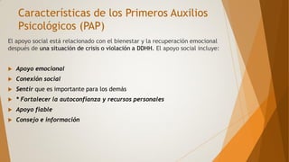 Características de los Primeros Auxilios
Psicológicos (PAP)
Favorecer enlaces sociales de manera inmediata para asistir en...