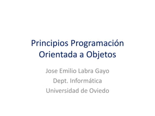 Principios Programación
Orientada a Objetos
Jose Emilio Labra Gayo
Dept. Informática
Universidad de Oviedo
 
