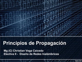 Principios de Propagación
Mg (C) Christian Vega Caicedo
Electiva II - Diseño de Redes Inalámbricas
 