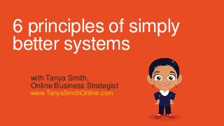 6 principles of simply
better systems
with Tanya Smith,
Online Business Strategist
www.TanyaSmithOnline.com
 