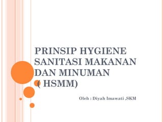 PRINSIP HYGIENE
SANITASI MAKANAN
DAN MINUMAN
( HSMM)
Oleh : Diyah Imawati ,SKM
 