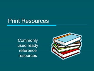 Print Resources Commonly used ready reference resources 