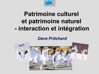 Patrimoine culturelPatrimoine culturel
et patrimoine naturelet patrimoine naturel
- interaction et intégration- interaction et intégration
Dave Pritchard
 