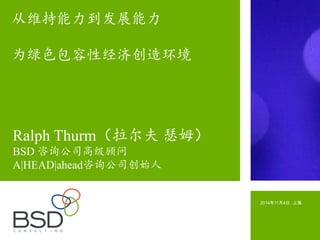 2014年11月4日，上海
Ralph Thurm（拉尔夫 瑟姆）
BSD 咨询公司高级顾问
A|HEAD|ahead咨询公司创始人
从维持能力到发展能力
为绿色包容性经济创造环境
 
