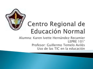 Alumna: Karen Ivette Hernández Recamier
                              LEPRE 101°
       Profesor: Guillermo Temelo Avilés
          Uso de las TIC en la educación
 