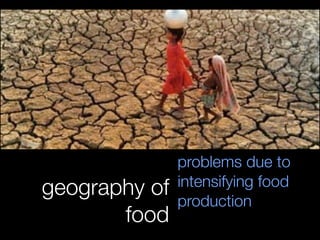 geography of
food
problems due to
intensifying food
production
 