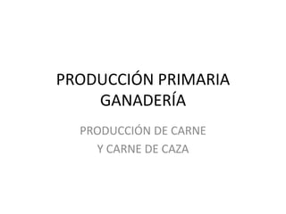 PRODUCCIÓN PRIMARIA
GANADERÍA
PRODUCCIÓN DE CARNE
Y CARNE DE CAZA
 