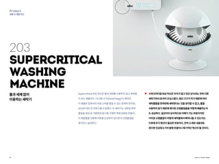 10
Product
생활속제품혁신
Source : Daniel Nagy
203
Supercritical
Washing
Machine
물과세제없이
이용하는세탁기
수퍼크리티컬워싱머신은우리가알고있던상식과는전혀다른
세탁기여서분석이조심스럽다.일단크기가작기때문에여러
세탁물들을한꺼번에세탁한다는것을생각할수없고,물을
사용하지않기때문에제거된오염물질들을어떻게배출하는지
도궁금하다.살균이야상식적으로이해가가는부분이지만
더러운오염물질이어떻게세탁물에서빠져나올수있는지는
이후에추가확인이필요한부분이다.만약소개된내용대로
된다면진공청소기의발명만큼이나획기적인혁신이될것이다.
Supercritical워싱머신은물과세제를사용하지않고세탁할
수있는제품이다.다니엘나기(DanielNagy)가제안한
이제품은집에서의자원소비를줄일수있는잠재적장치로,
2014년레드닷어워드를수상했다.이세탁기는내장된화학
물질을30도로가열하여동시에기체와액체상태로만들어,
이화합물을이용해의류를손상하지않으면서오염물질을
제거하고살균한다.
 
