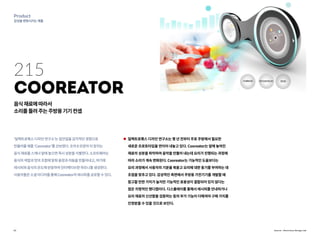 23
Product
감성을변화시키는제품
‘일렉트로룩스디자인연구소’는집안일을감각적인경험으로
만들어줄제품‘Cooreator’를선보였다.숫자8모양의이장치는
음식재료를스캐너앞에놓으면즉시성분을식별한다.소프트웨어는
음식의색깔과맛의조합에맞춰음정과리듬을만들어내고,여기에
레시피와음식의온도에반응하여인터랙티브한하모니를생성한다.
사용자들은소셜미디어를통해Cooreator의레시피를공유할수있다.
일렉트로룩스 디자인 연구소는 몇 년 전부터 주로 주방에서 필요한
새로운 프로토타입을 연이어 내놓고 있다. Cooreator는 앞에 놓여진
재료의 성분을 파악하여 음악을 만들어 내는데 요리가 진행되는 과정에
따라 소리가 계속 변화된다. Cooreator는 기능적인 도움보다는
요리 과정에서 사용자의 기분을 북돋고 요리에 대한 동기를 부여하는 데
초점을 맞추고 있다. 감성적인 측면에서 주방용 가전기기를 개발할 때
참고할 만한 가치가 높지만 기능적인 효용성이 결합되어 있지 않다는
점은 치명적인 핸디캡이다. 디스플레이를 통해서 레시피를 안내하거나
요리 재료의 신선함을 검증하는 등의 부가 기능이 더해져야 구매 가치를
인정받을 수 있을 것으로 보인다.
215
Cooreator
음식재료에따라서
소리를들려주는주방용기기컨셉
Source : Electrolux Design Lab
 