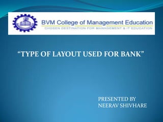 “TYPE OF LAYOUT USED FOR BANK”
PRESENTED BY
NEERAV SHIVHARE
 