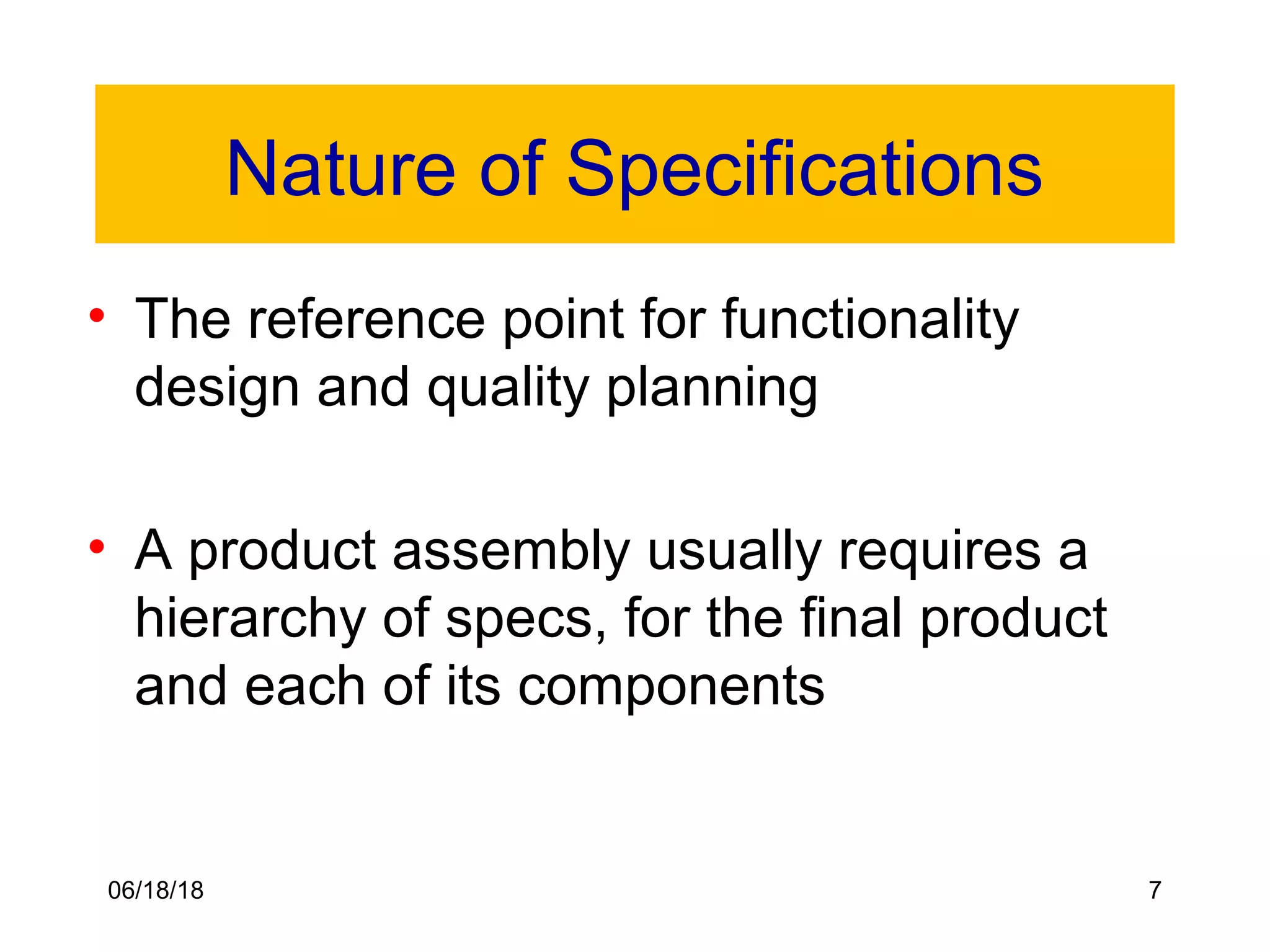 06/18/18 7
Nature of Specifications
• The reference point for functionality
design and quality planning
• A product assembly usually requires a
hierarchy of specs, for the final product
and each of its components
 