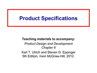Product Specifications
Teaching materials to accompany:
Product Design and Development
Chapter 6
Karl T. Ulrich and Steven D. Eppinger
5th Edition, Irwin McGraw-Hill, 2012.
 