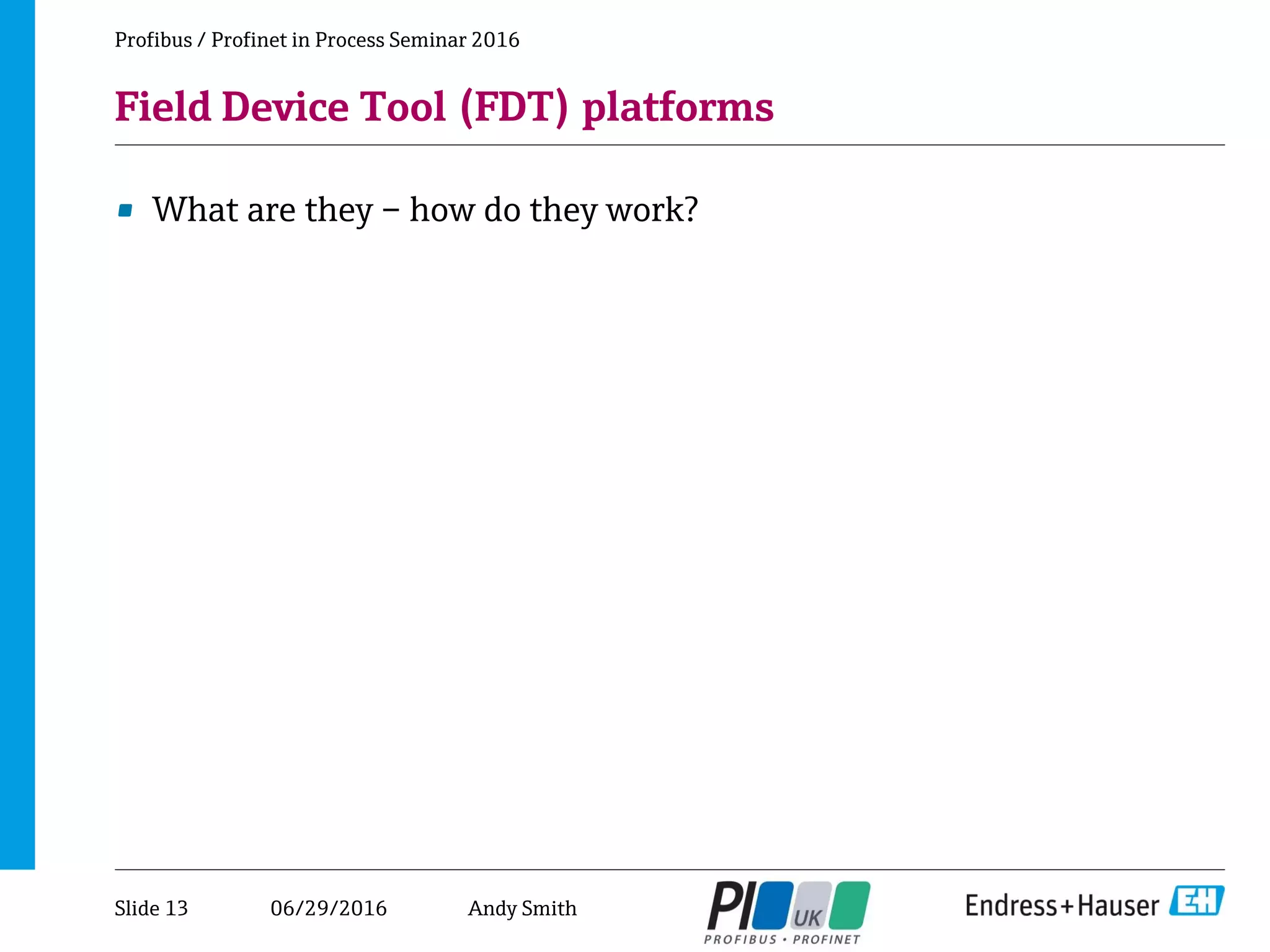 06/29/2016
Field Device Tool (FDT) platforms
• What are they – how do they work?
Profibus / Profinet in Process Seminar 2016
Slide 13 Andy Smith
 