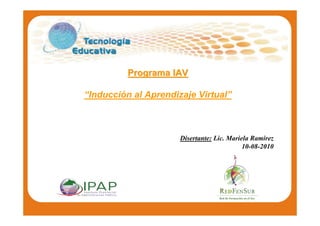 Programa IAV

“Inducción al Aprendizaje Virtual”



                      Disertante: Lic. Mariela Ramirez
                                            10-08-2010
 