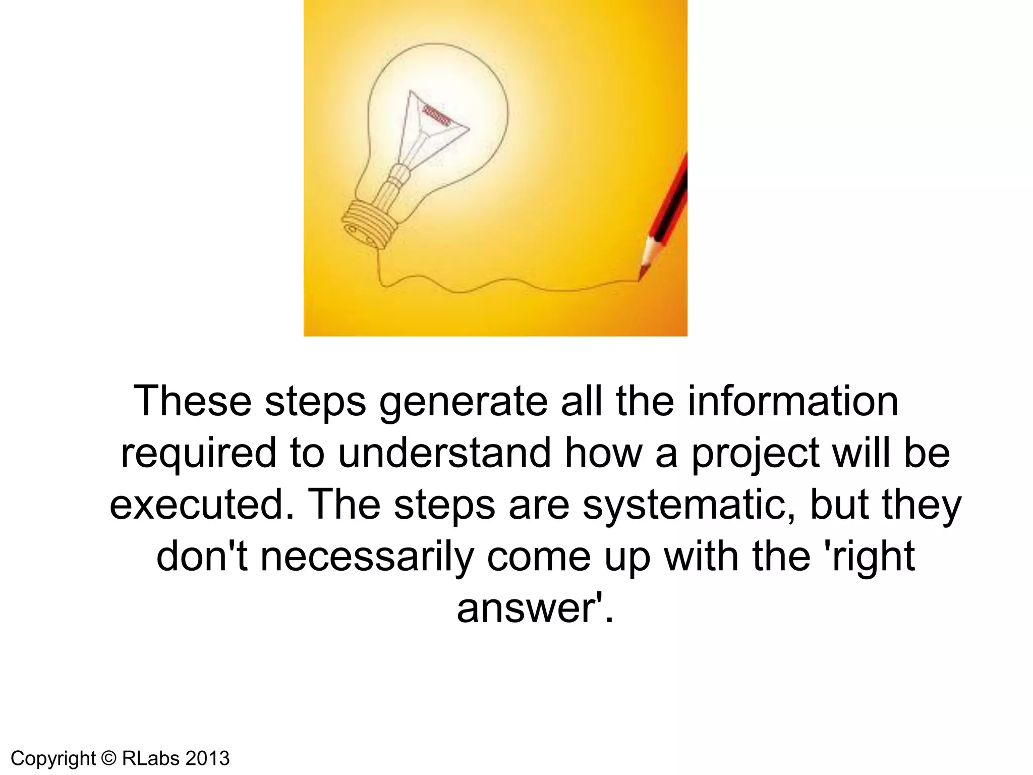 These steps generate all the information
required to understand how a project will be
executed. The steps are systematic, but they
don't necessarily come up with the 'right
answer'.

Copyright © RLabs 2013

 