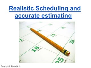 Realistic Scheduling and
accurate estimating

Copyright © RLabs 2013

 