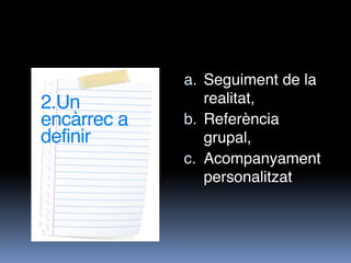 a. Seguiment de la
2.Un            realitat, 
encàrrec a   b. Referència
definir         grupal,
             c. Acompanya...