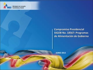 Compromiso PresidencialCompromiso Presidencial
SIGOB No. 18567: ProgramasSIGOB No. 18567: Programas
de Alimentación de Gobiernode Alimentación de Gobierno
JUNIO 2013
 