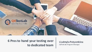 6 Pros to hand your testing over
to dedicated team
Liudmyla Potyomkina
QATestLab Program Manager
 