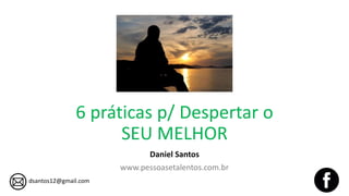 6 práticas p/ Despertar o
SEU MELHOR
Daniel Santos
www.pessoasetalentos.com.br
dsantos12@gmail.com
 