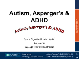 Autism, Asperger’s & ADHD Simon Bignell – Module Leader Lecture 10 Spring 2010 (6PS048 & 6PS052) 