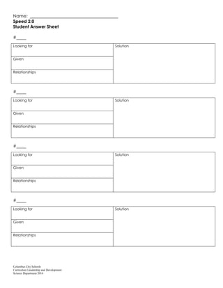 Columbus City Schools
Curriculum Leadership and Development
Science Department 2014
Name:
Speed 2.0
Student Answer Sheet
#
Looking for Solution
Given
Relationships
#
Looking for Solution
Given
Relationships
#
Looking for Solution
Given
Relationships
#
Looking for Solution
Given
Relationships
 